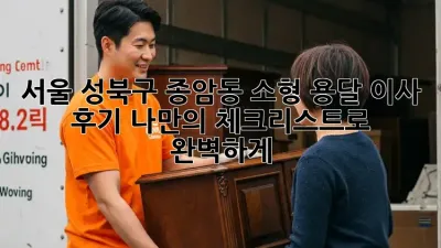 서울 성북구 종암동 소형 용달 이사 후기: 나만의 체크리스트로 완벽하게!